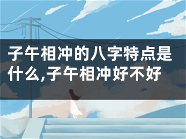 子午相冲的八字特点是什么,子午相冲好不好