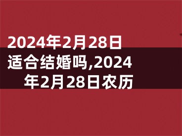 2024年2月28日适合结婚吗,2024年2月28日农历