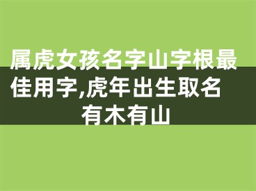 属虎女孩名字山字根最佳用字,虎年出生取名有木有山