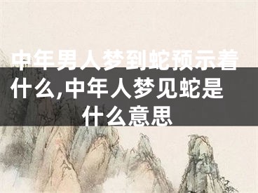 中年男人梦到蛇预示着什么,中年人梦见蛇是什么意思