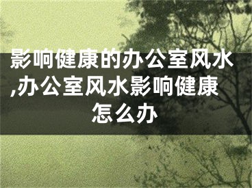影响健康的办公室风水,办公室风水影响健康怎么办