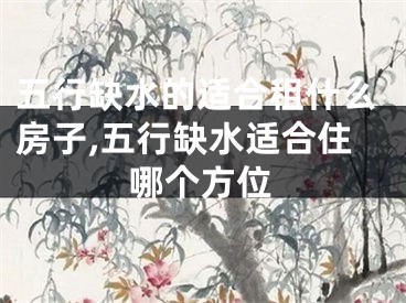 五行缺水的适合租什么房子,五行缺水适合住哪个方位