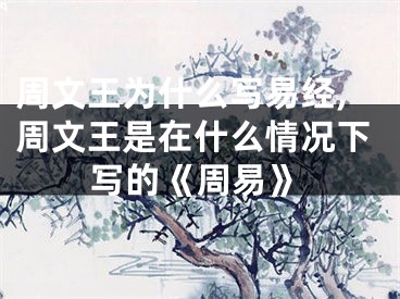 周文王为什么写易经,周文王是在什么情况下写的《周易》