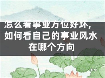 怎么看事业方位好坏,如何看自己的事业风水在哪个方向