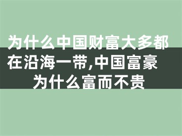 为什么中国财富大多都在沿海一带,中国富豪为什么富而不贵