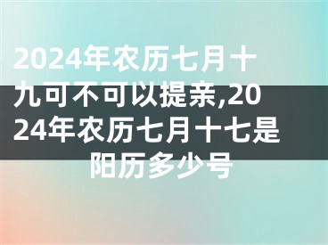 2024年农历七月十九可不可以提亲,2024年农历七月十七是阳历多少号