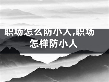 职场怎么防小人,职场怎样防小人