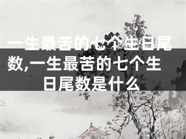 一生最苦的七个生日尾数,一生最苦的七个生日尾数是什么
