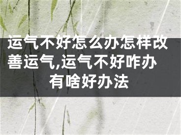 运气不好怎么办怎样改善运气,运气不好咋办有啥好办法