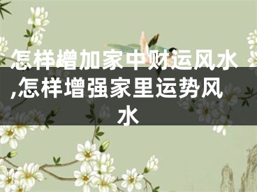 怎样增加家中财运风水,怎样增强家里运势风水