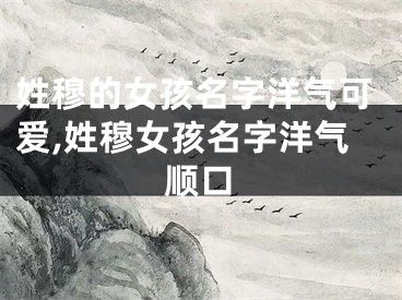 姓穆的女孩名字洋气可爱,姓穆女孩名字洋气顺口