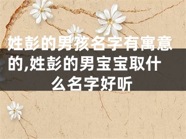 姓彭的男孩名字有寓意的,姓彭的男宝宝取什么名字好听