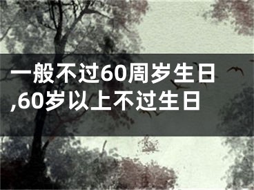 一般不过60周岁生日,60岁以上不过生日