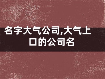 名字大气公司,大气上口的公司名