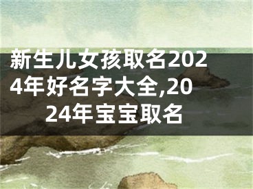 新生儿女孩取名2024年好名字大全,2024年宝宝取名
