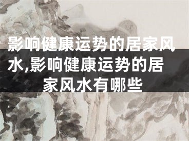 影响健康运势的居家风水,影响健康运势的居家风水有哪些