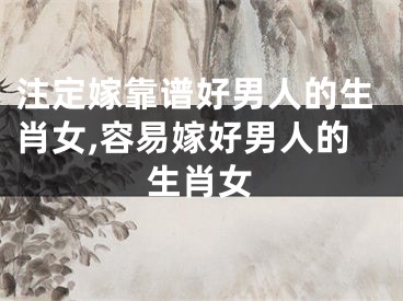 注定嫁靠谱好男人的生肖女,容易嫁好男人的生肖女