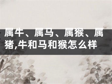属牛、属马、属猴、属猪,牛和马和猴怎么样
