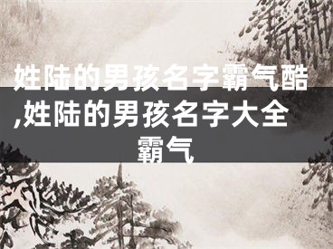 姓陆的男孩名字霸气酷,姓陆的男孩名字大全霸气