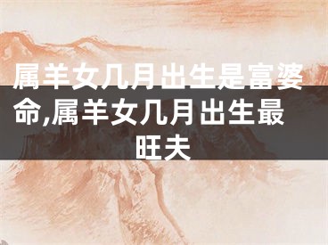 属羊女几月出生是富婆命,属羊女几月出生最旺夫