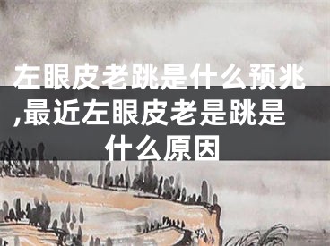 左眼皮老跳是什么预兆,最近左眼皮老是跳是什么原因