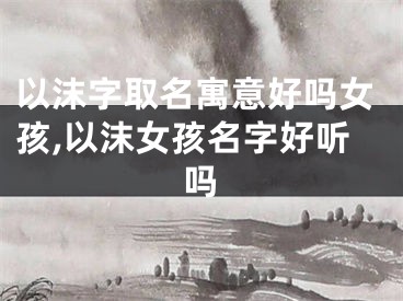 以沫字取名寓意好吗女孩,以沫女孩名字好听吗