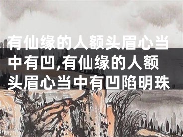 有仙缘的人额头眉心当中有凹,有仙缘的人额头眉心当中有凹陷明珠