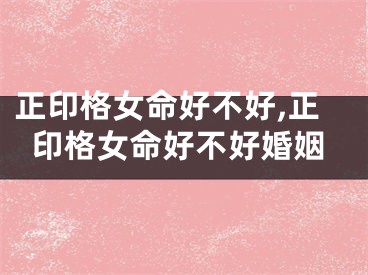 正印格女命好不好,正印格女命好不好婚姻