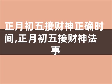 正月初五接财神正确时间,正月初五接财神法事