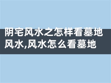 阴宅风水之怎样看墓地风水,风水怎么看墓地