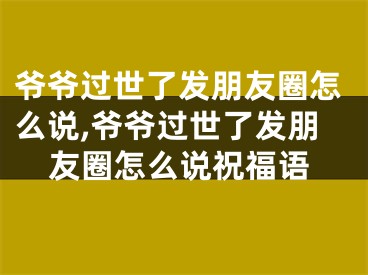 爷爷过世了发朋友圈怎么说,爷爷过世了发朋友圈怎么说祝福语