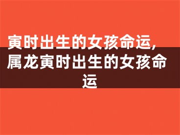 寅时出生的女孩命运,属龙寅时出生的女孩命运