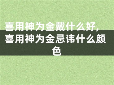 喜用神为金戴什么好,喜用神为金忌讳什么颜色
