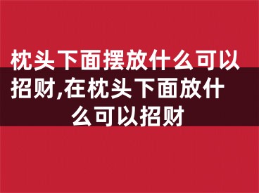 枕头下面摆放什么可以招财,在枕头下面放什么可以招财