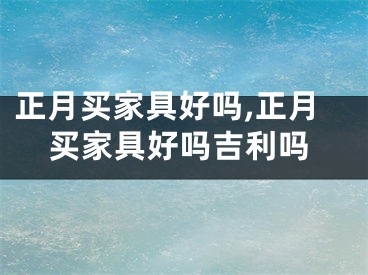 正月买家具好吗,正月买家具好吗吉利吗