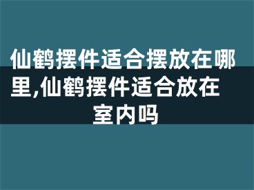 仙鹤摆件适合摆放在哪里,仙鹤摆件适合放在室内吗