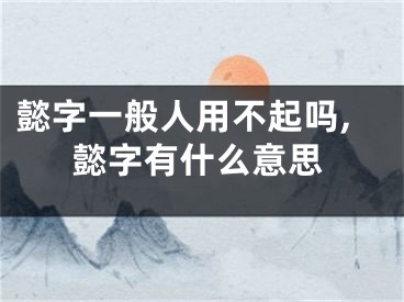 懿字一般人用不起吗,懿字有什么意思