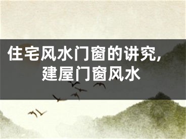 住宅风水门窗的讲究,建屋门窗风水