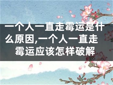 一个人一直走霉运是什么原因,一个人一直走霉运应该怎样破解