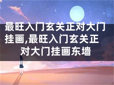 最旺入门玄关正对大门挂画,最旺入门玄关正对大门挂画东墙
