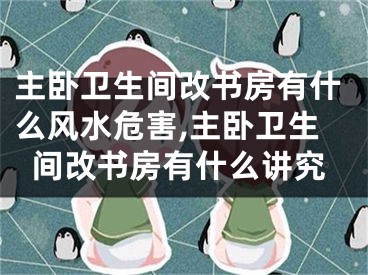 主卧卫生间改书房有什么风水危害,主卧卫生间改书房有什么讲究