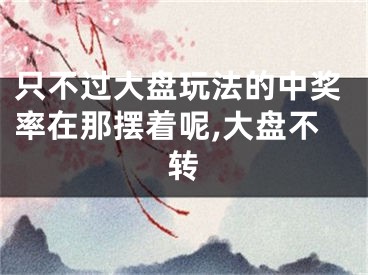 只不过大盘玩法的中奖率在那摆着呢,大盘不转