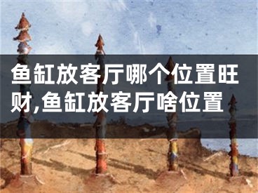 鱼缸放客厅哪个位置旺财,鱼缸放客厅啥位置