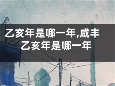 乙亥年是哪一年,咸丰乙亥年是哪一年