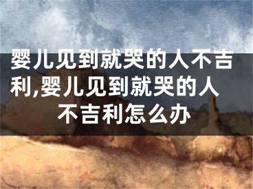 婴儿见到就哭的人不吉利,婴儿见到就哭的人不吉利怎么办