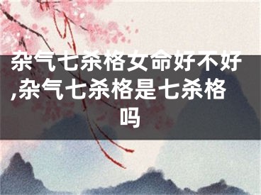 杂气七杀格女命好不好,杂气七杀格是七杀格吗
