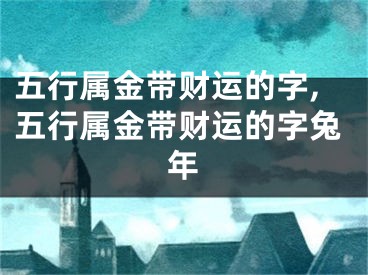五行属金带财运的字,五行属金带财运的字兔年