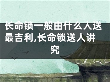 长命锁一般由什么人送最吉利,长命锁送人讲究
