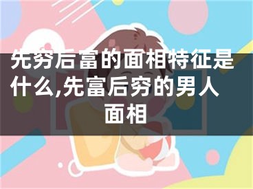 先穷后富的面相特征是什么,先富后穷的男人面相