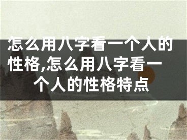 怎么用八字看一个人的性格,怎么用八字看一个人的性格特点